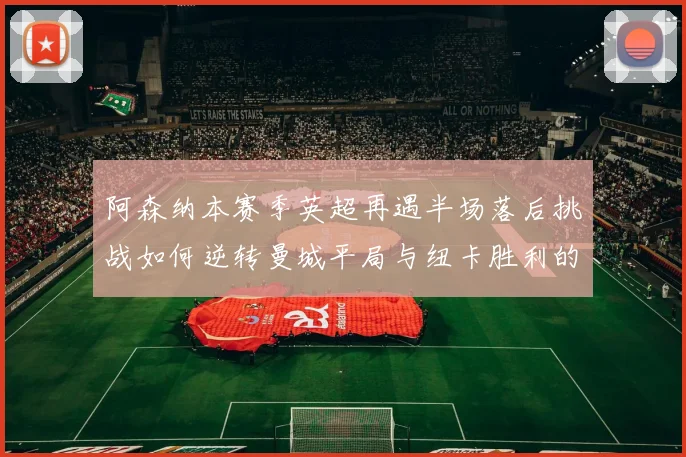 阿森纳本赛季英超再遇半场落后挑战如何逆转曼城平局与纽卡胜利的启示