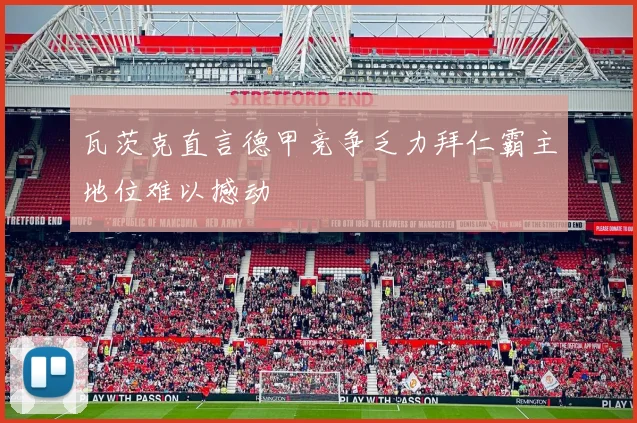 瓦茨克直言德甲竞争乏力拜仁霸主地位难以撼动