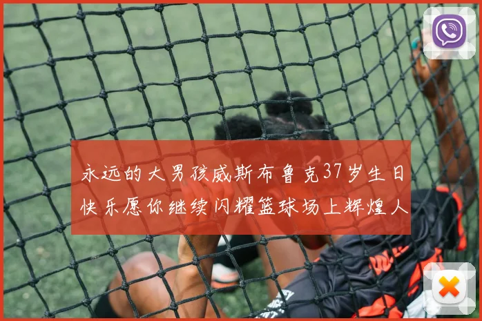 永远的大男孩威斯布鲁克37岁生日快乐愿你继续闪耀篮球场上辉煌人生