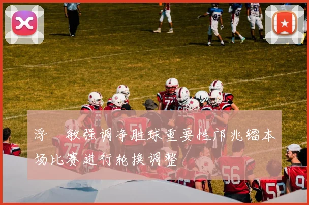 浮嶋敏强调净胜球重要性邝兆镭本场比赛进行轮换调整