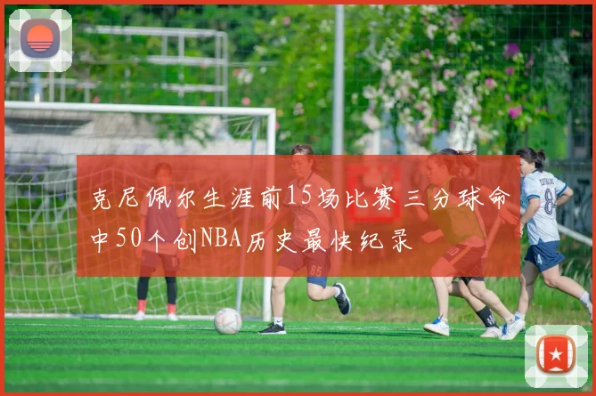 克尼佩尔生涯前15场比赛三分球命中50个创NBA历史最快纪录