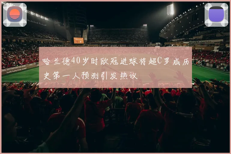 哈兰德40岁时欧冠进球将超C罗成历史第一人预测引发热议