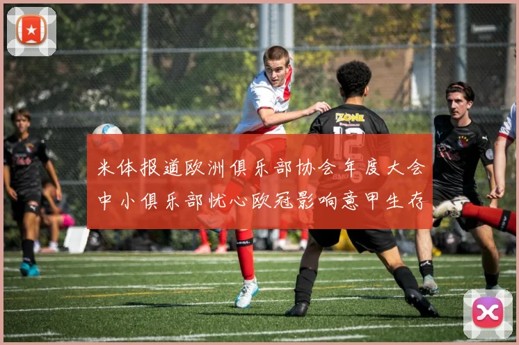 米体报道欧洲俱乐部协会年度大会中小俱乐部忧心欧冠影响意甲生存