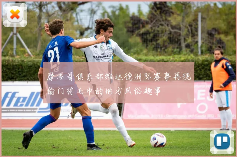 摩洛哥俱乐部维达德洲际赛事再现偷门将毛巾的地方风俗趣事