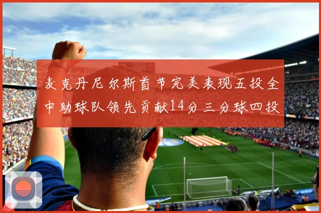 麦克丹尼尔斯首节完美表现五投全中助球队领先贡献14分三分球四投全中