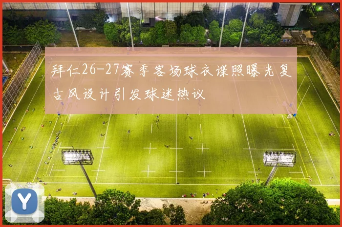 拜仁26-27赛季客场球衣谍照曝光复古风设计引发球迷热议