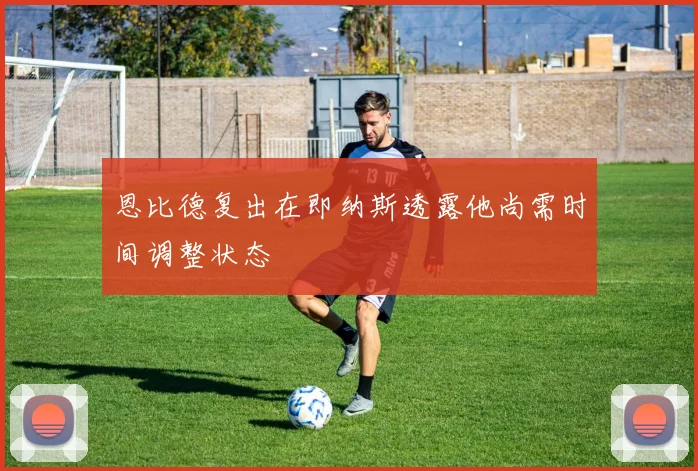 恩比德复出在即纳斯透露他尚需时间调整状态