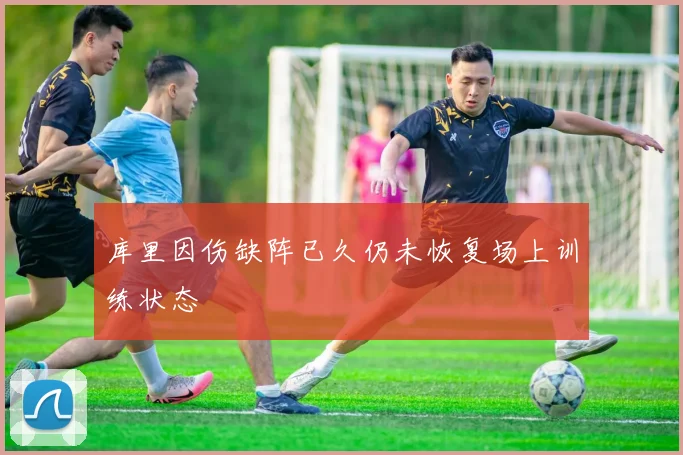 库里因伤缺阵已久仍未恢复场上训练状态