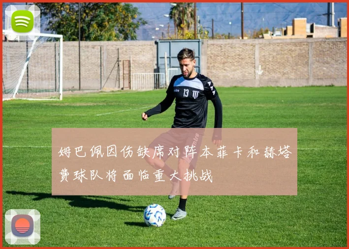 姆巴佩因伤缺席对阵本菲卡和赫塔费球队将面临重大挑战