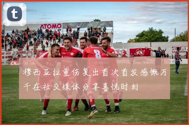 穆西亚拉重伤复出首次首发感慨万千在社交媒体分享喜悦时刻
