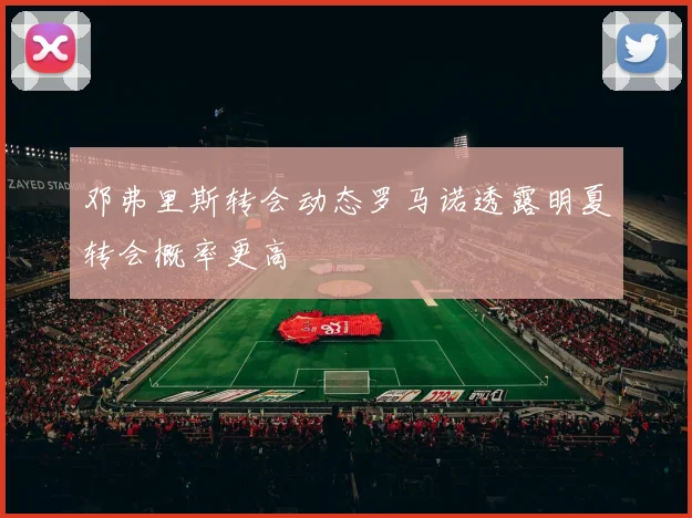 邓弗里斯转会动态罗马诺透露明夏转会概率更高