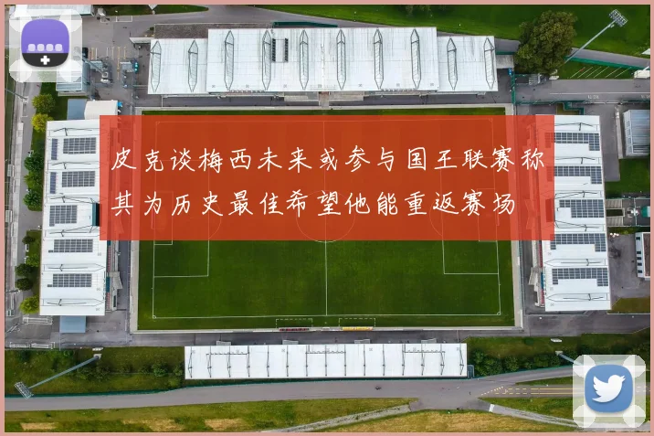 皮克谈梅西未来或参与国王联赛称其为历史最佳希望他能重返赛场