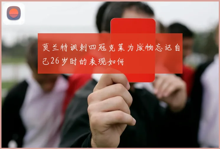 莫兰特讽刺四冠克莱为废物忘记自己26岁时的表现如何