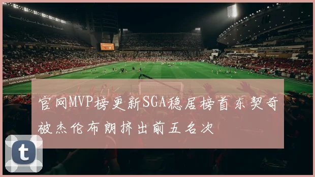 官网MVP榜更新SGA稳居榜首东契奇被杰伦布朗挤出前五名次