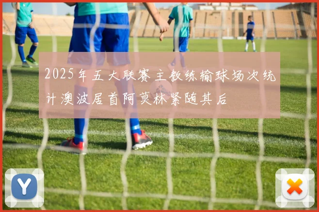 2025年五大联赛主教练输球场次统计澳波居首阿莫林紧随其后