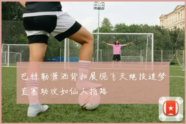 巴特勒潇洒背扣展现飞天绝技追梦直塞助攻如仙人指路
