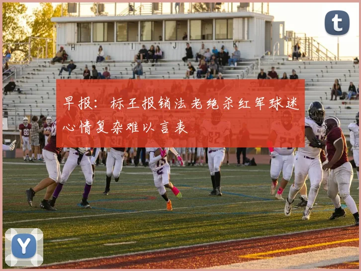 早报：标王报销法老绝杀红军球迷心情复杂难以言表