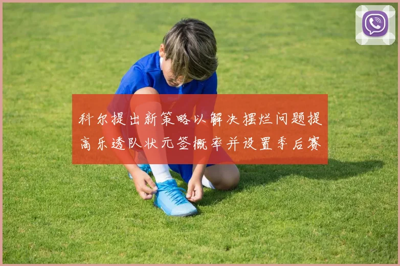 科尔提出新策略以解决摆烂问题提高乐透队状元签概率并设置季后赛奖励