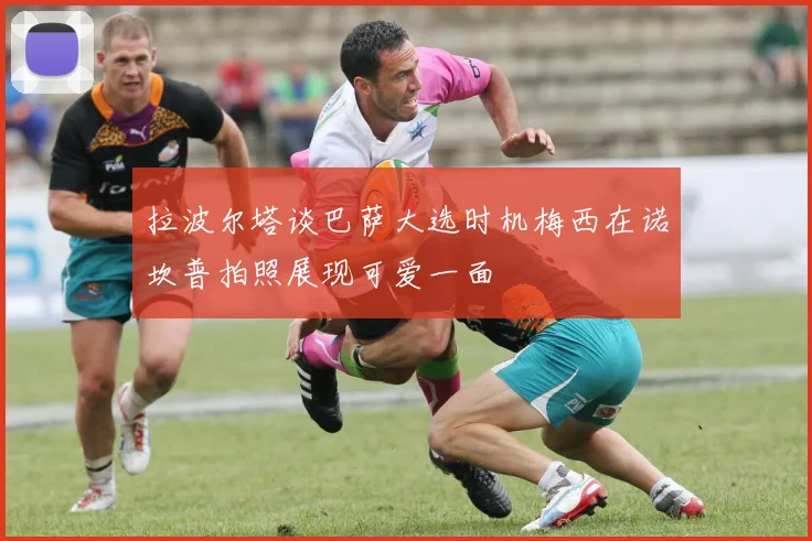 拉波尔塔谈巴萨大选时机梅西在诺坎普拍照展现可爱一面