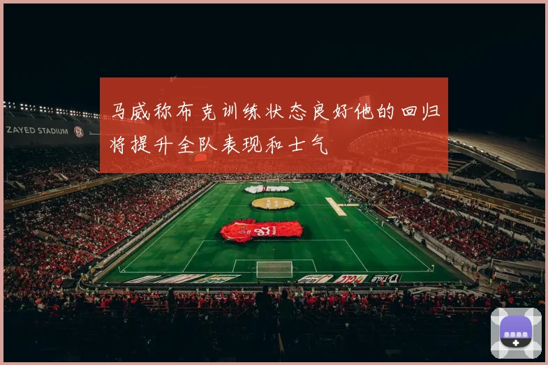 马威称布克训练状态良好他的回归将提升全队表现和士气