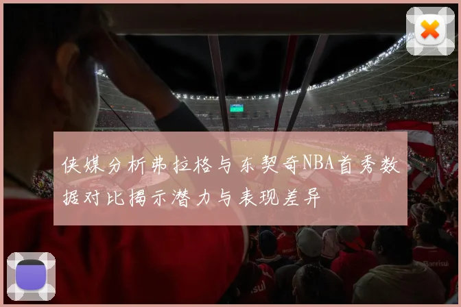 侠媒分析弗拉格与东契奇NBA首秀数据对比揭示潜力与表现差异