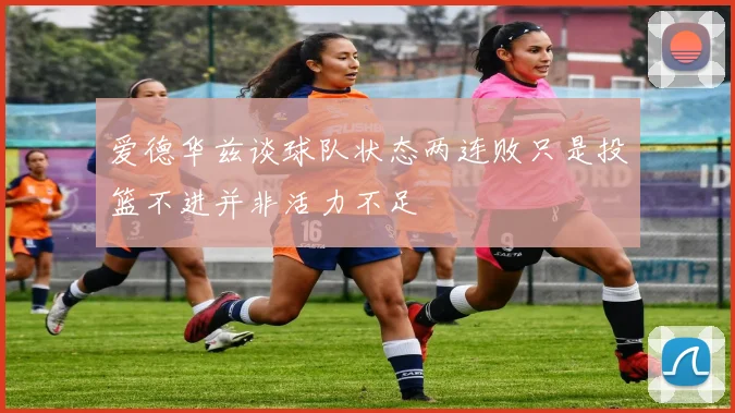 爱德华兹谈球队状态两连败只是投篮不进并非活力不足