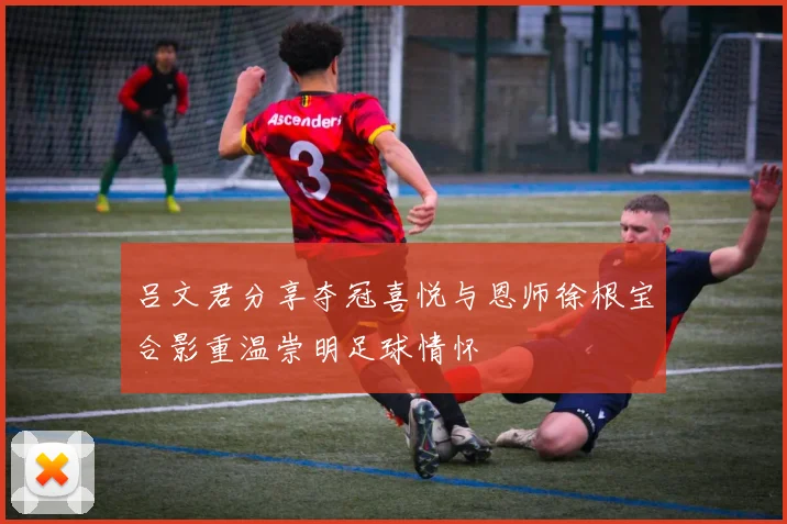 吕文君分享夺冠喜悦与恩师徐根宝合影重温崇明足球情怀