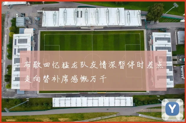 布歇回忆猛龙队友情深暂停时差点走向替补席感慨万千