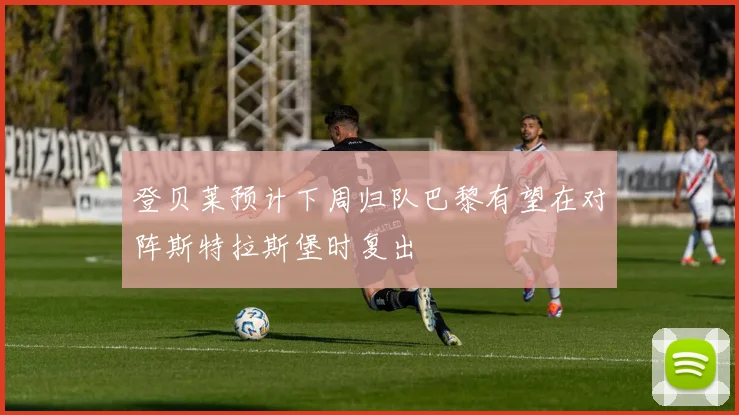 登贝莱预计下周归队巴黎有望在对阵斯特拉斯堡时复出