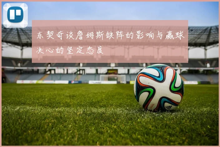 东契奇谈詹姆斯缺阵的影响与赢球决心的坚定态度
