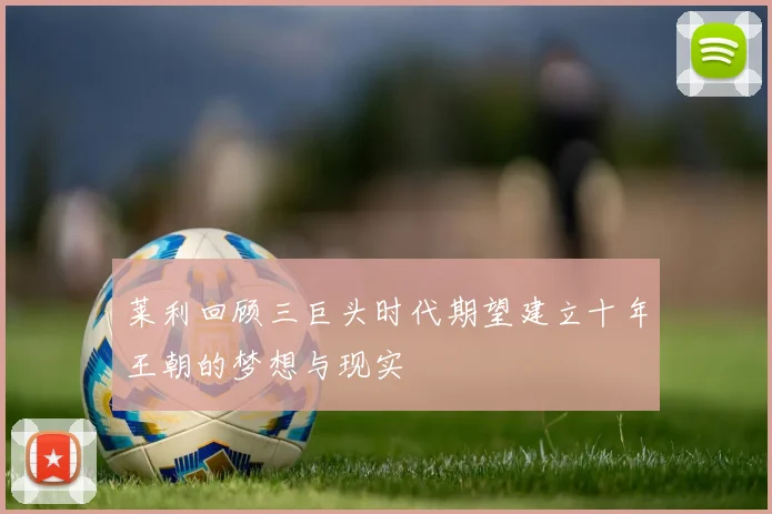 莱利回顾三巨头时代期望建立十年王朝的梦想与现实