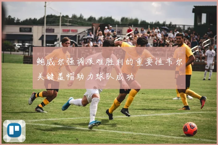 鲍威尔强调艰难胜利的重要性韦尔关键盖帽助力球队成功
