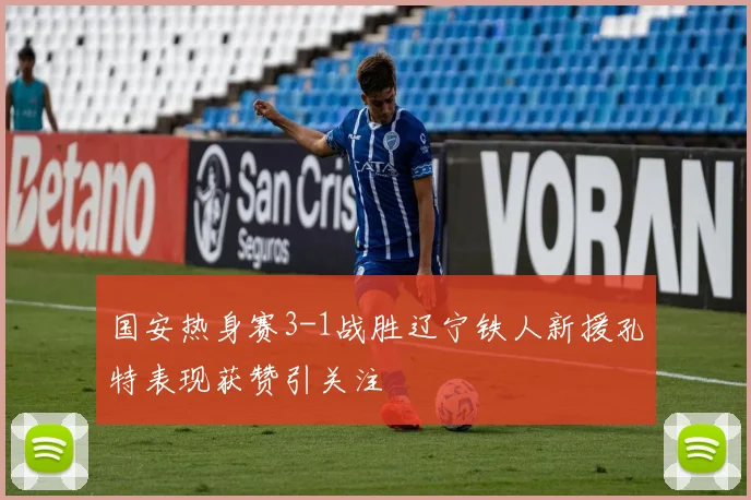 国安热身赛3-1战胜辽宁铁人新援孔特表现获赞引关注