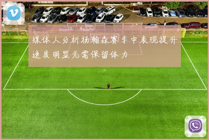 媒体人分析杨瀚森赛季中表现提升速度明显无需保留体力