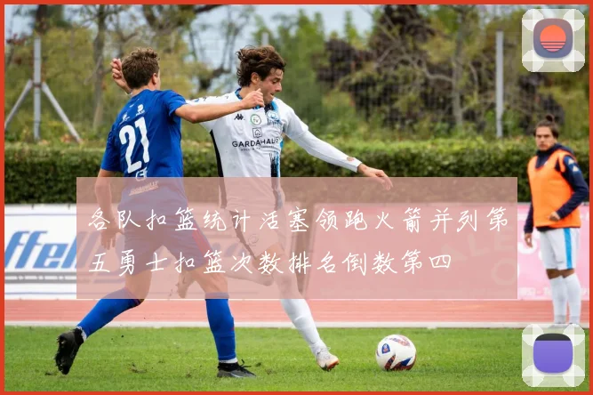 各队扣篮统计活塞领跑火箭并列第五勇士扣篮次数排名倒数第四