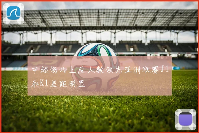 中超场均上座人数领先亚洲联赛J1和K1差距明显