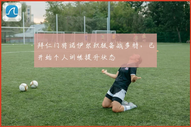 拜仁门将诺伊尔积极备战多特，已开始个人训练提升状态