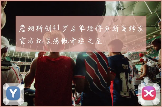 詹姆斯创41岁后单场得分新高转发官方纪录感慨幸运之至