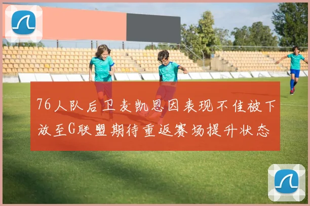 76人队后卫麦凯恩因表现不佳被下放至G联盟期待重返赛场提升状态