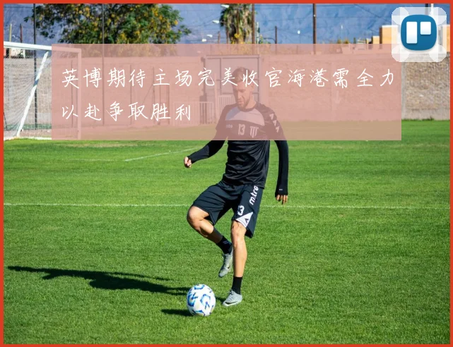 英博期待主场完美收官海港需全力以赴争取胜利