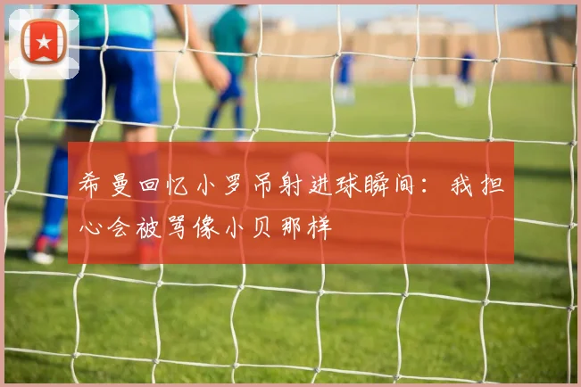 希曼回忆小罗吊射进球瞬间：我担心会被骂像小贝那样