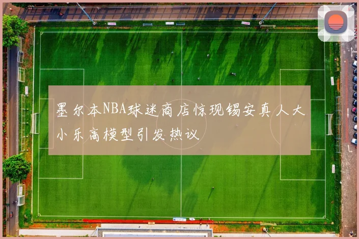 墨尔本NBA球迷商店惊现锡安真人大小乐高模型引发热议