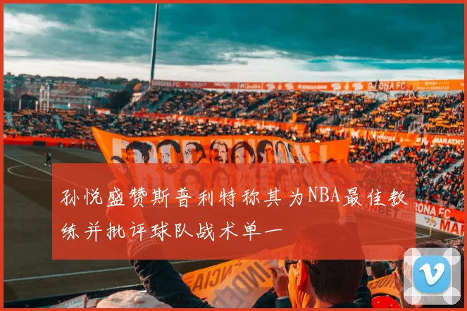 孙悦盛赞斯普利特称其为NBA最佳教练并批评球队战术单一